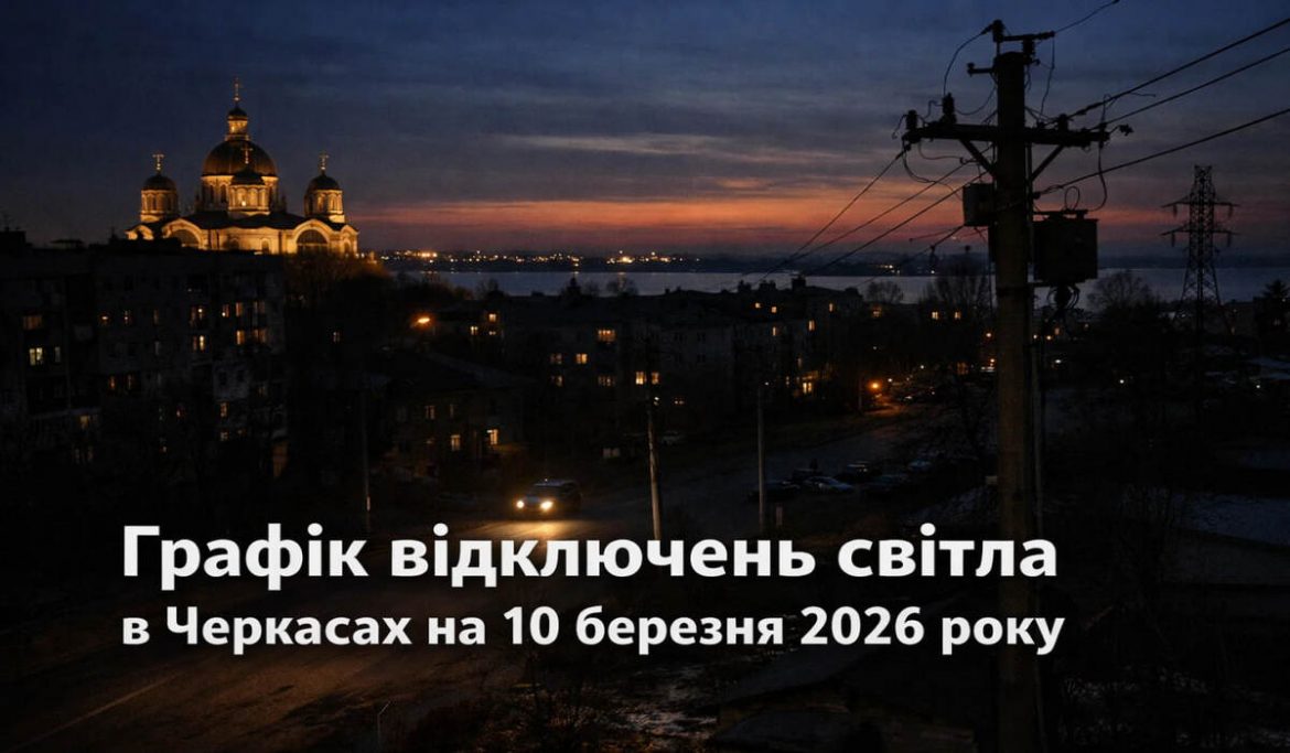 Графік відключень світла у Черкасах на 10 березня 2026 року